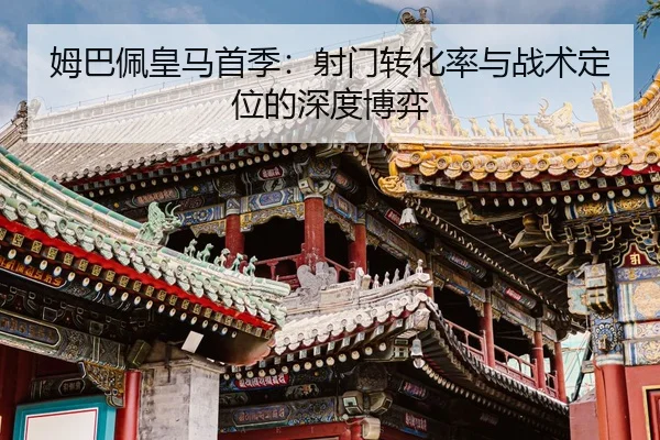 姆巴佩皇马首季：射门转化率与战术定位的深度博弈