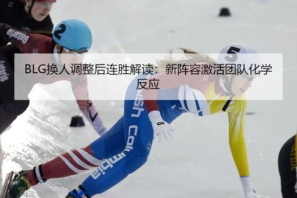 BLG换人调整后连胜解读：新阵容激活团队化学反应