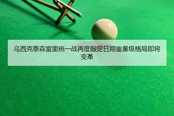乌西克泰森富里统一战再度敲定日期重量级格局即将变革