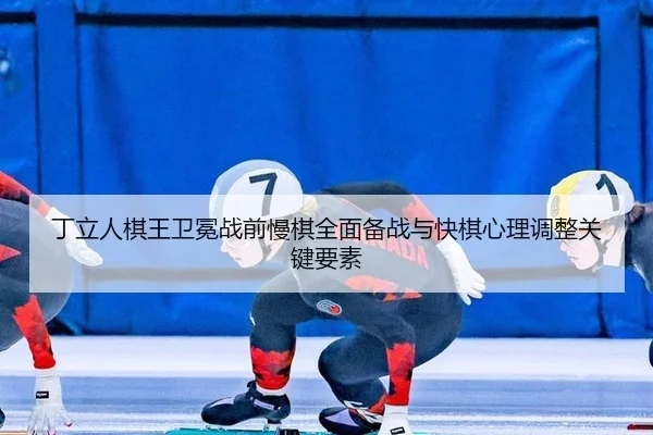 丁立人棋王卫冕战前慢棋全面备战与快棋心理调整关键要素