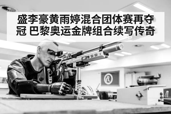 盛李豪黄雨婷混合团体赛再夺冠 巴黎奥运金牌组合续写传奇