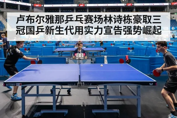 卢布尔雅那乒乓赛场林诗栋豪取三冠国乒新生代用实力宣告强势崛起