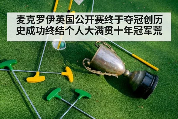 麦克罗伊英国公开赛终于夺冠创历史成功终结个人大满贯十年冠军荒