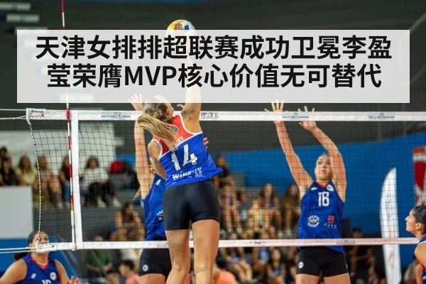 天津女排排超联赛成功卫冕李盈莹荣膺MVP核心价值无可替代