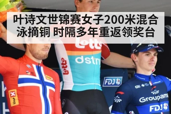 叶诗文世锦赛女子200米混合泳摘铜 时隔多年重返领奖台