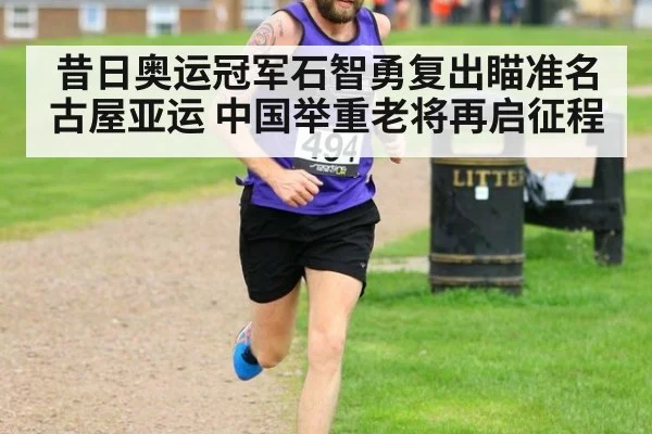 昔日奥运冠军石智勇复出瞄准名古屋亚运 中国举重老将再启征程