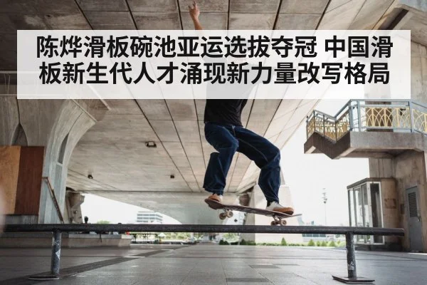 陈烨滑板碗池亚运选拔夺冠 中国滑板新生代人才涌现新力量改写格局