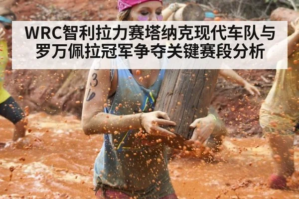 WRC智利拉力赛塔纳克现代车队与罗万佩拉冠军争夺关键赛段分析